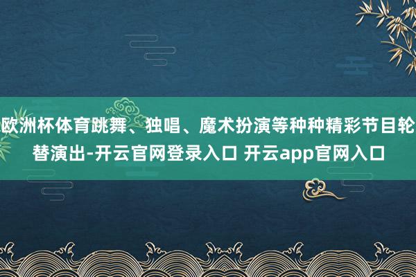 欧洲杯体育跳舞、独唱、魔术扮演等种种精彩节目轮替演出-开云官网登录入口 开云app官网入口