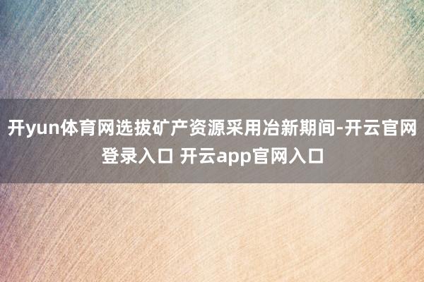 开yun体育网选拔矿产资源采用冶新期间-开云官网登录入口 开云app官网入口