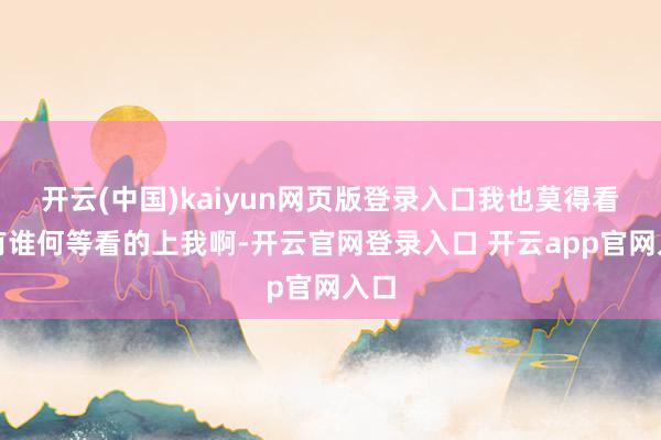 开云(中国)kaiyun网页版登录入口我也莫得看到有谁何等看的上我啊-开云官网登录入口 开云app官网入口