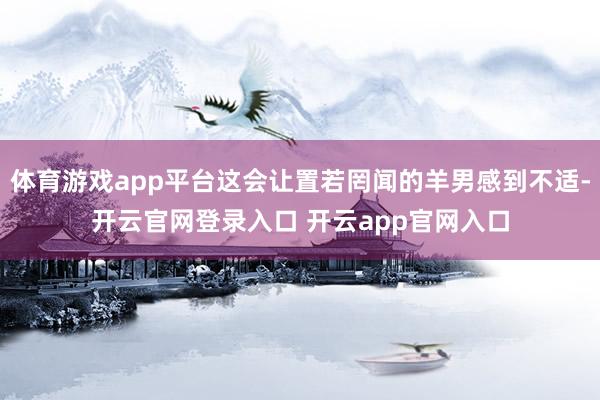 体育游戏app平台这会让置若罔闻的羊男感到不适-开云官网登录入口 开云app官网入口