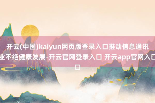 开云(中国)kaiyun网页版登录入口推动信息通讯业不绝健康发展-开云官网登录入口 开云app官网入口