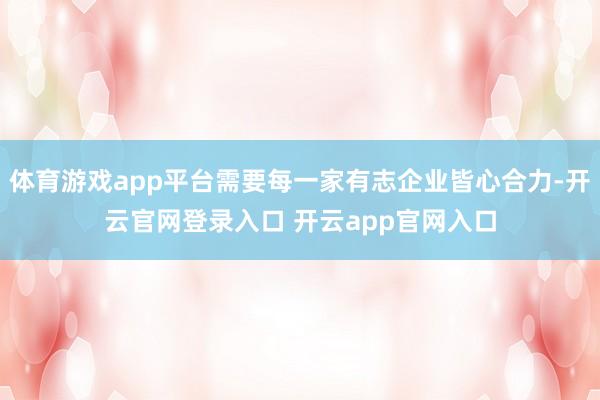 体育游戏app平台需要每一家有志企业皆心合力-开云官网登录入口 开云app官网入口