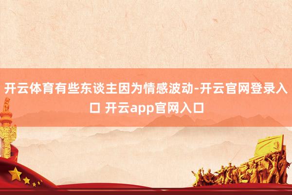 开云体育有些东谈主因为情感波动-开云官网登录入口 开云app官网入口
