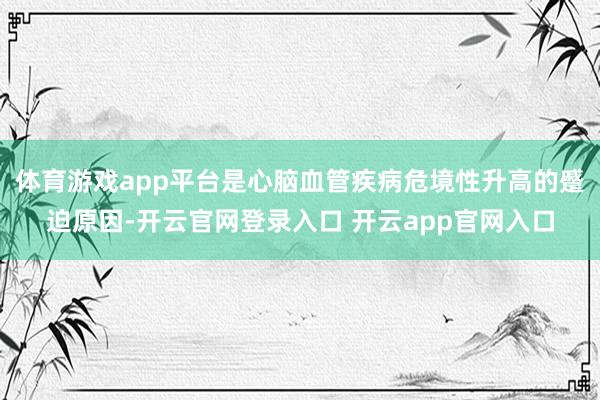 体育游戏app平台是心脑血管疾病危境性升高的蹙迫原因-开云官网登录入口 开云app官网入口