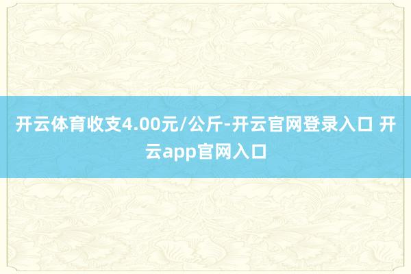 开云体育收支4.00元/公斤-开云官网登录入口 开云app官网入口