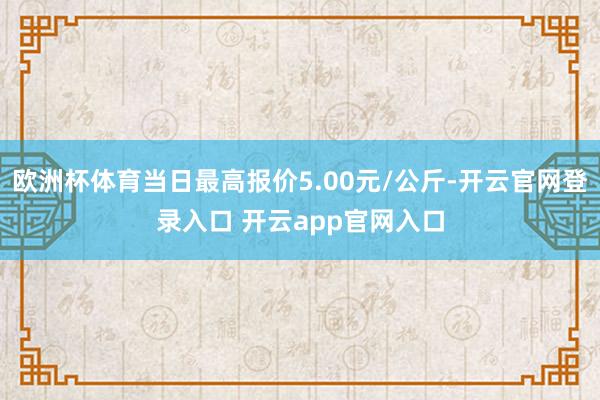 欧洲杯体育当日最高报价5.00元/公斤-开云官网登录入口 开云app官网入口