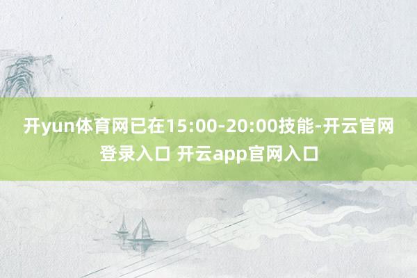 开yun体育网已在15:00-20:00技能-开云官网登录入口 开云app官网入口