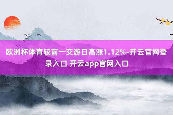 欧洲杯体育较前一交游日高涨1.12%-开云官网登录入口 开云app官网入口