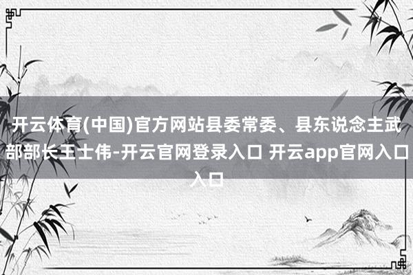 开云体育(中国)官方网站县委常委、县东说念主武部部长王士伟-开云官网登录入口 开云app官网入口