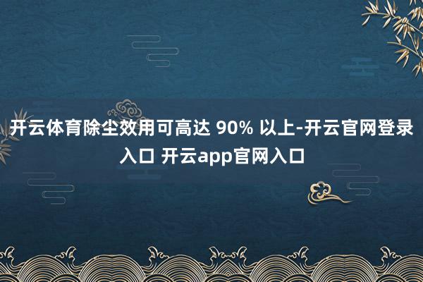 开云体育除尘效用可高达 90% 以上-开云官网登录入口 开云app官网入口