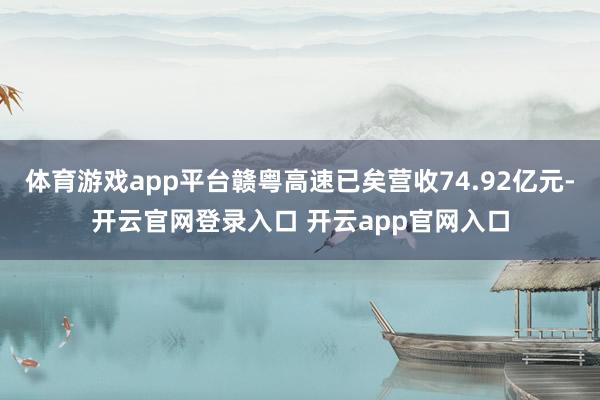 体育游戏app平台赣粤高速已矣营收74.92亿元-开云官网登录入口 开云app官网入口