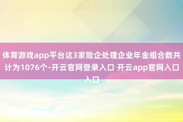 体育游戏app平台这3家险企处理企业年金组合数共计为1076个-开云官网登录入口 开云app官网入口