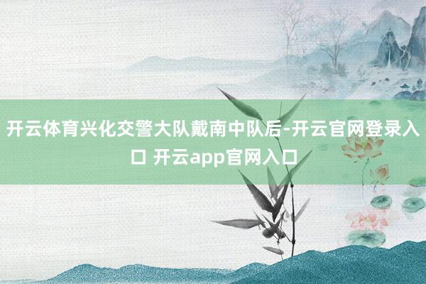 开云体育兴化交警大队戴南中队后-开云官网登录入口 开云app官网入口