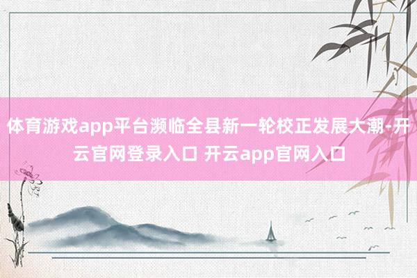 体育游戏app平台濒临全县新一轮校正发展大潮-开云官网登录入口 开云app官网入口