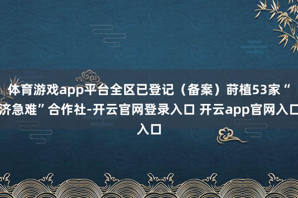 体育游戏app平台全区已登记（备案）莳植53家“济急难”合作社-开云官网登录入口 开云app官网入口