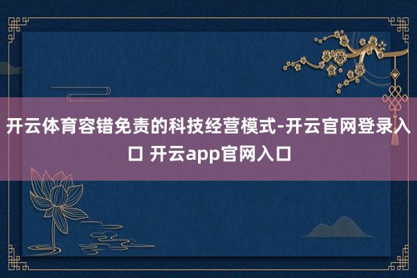 开云体育容错免责的科技经营模式-开云官网登录入口 开云app官网入口
