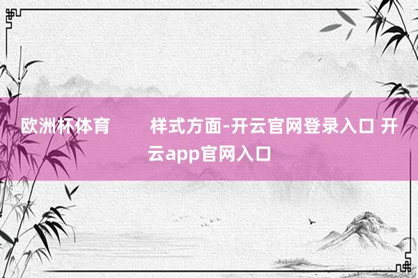 欧洲杯体育        样式方面-开云官网登录入口 开云app官网入口