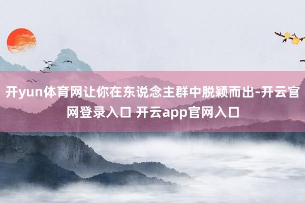 开yun体育网让你在东说念主群中脱颖而出-开云官网登录入口 开云app官网入口