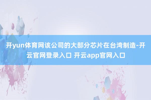开yun体育网　　该公司的大部分芯片在台湾制造-开云官网登录入口 开云app官网入口