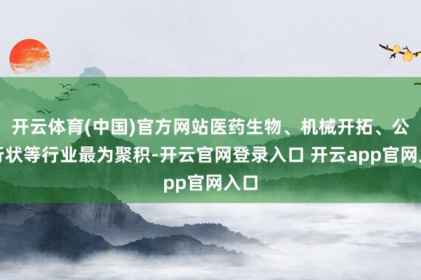 开云体育(中国)官方网站医药生物、机械开拓、公用行状等行业最为聚积-开云官网登录入口 开云app官网入口