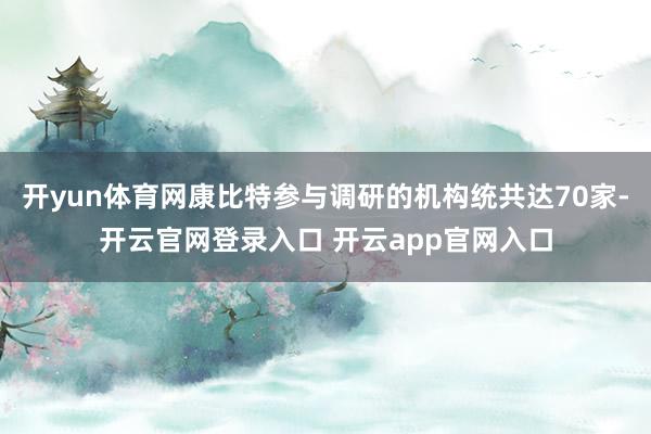 开yun体育网康比特参与调研的机构统共达70家-开云官网登录入口 开云app官网入口