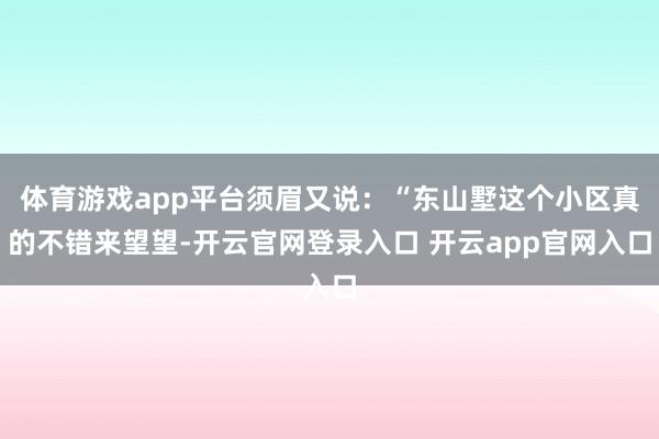 体育游戏app平台须眉又说：“东山墅这个小区真的不错来望望-开云官网登录入口 开云app官网入口