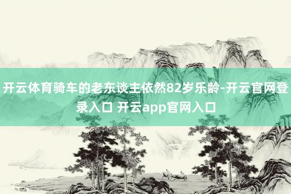 开云体育骑车的老东谈主依然82岁乐龄-开云官网登录入口 开云app官网入口