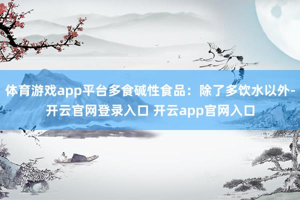 体育游戏app平台多食碱性食品：除了多饮水以外-开云官网登录入口 开云app官网入口
