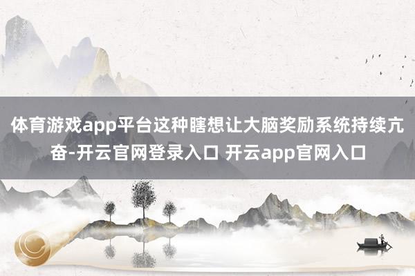 体育游戏app平台这种瞎想让大脑奖励系统持续亢奋-开云官网登录入口 开云app官网入口