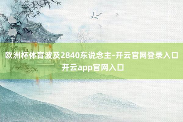 欧洲杯体育波及2840东说念主-开云官网登录入口 开云app官网入口