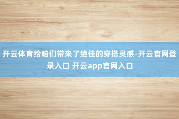 开云体育给咱们带来了绝佳的穿搭灵感-开云官网登录入口 开云app官网入口