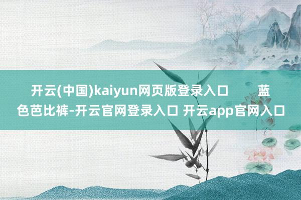 开云(中国)kaiyun网页版登录入口        蓝色芭比裤-开云官网登录入口 开云app官网入口