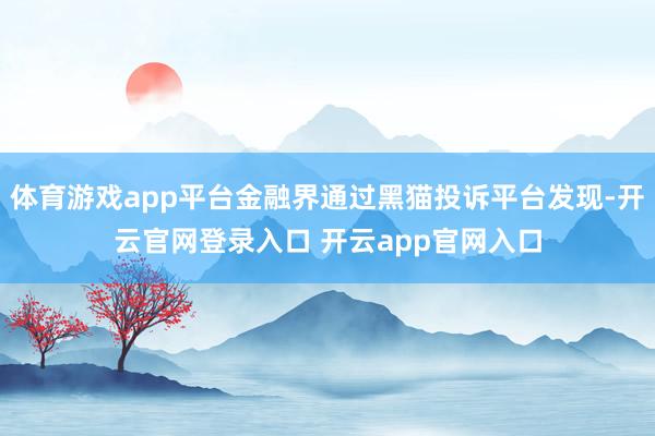 体育游戏app平台金融界通过黑猫投诉平台发现-开云官网登录入口 开云app官网入口