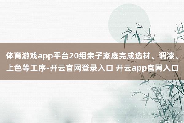 体育游戏app平台20组亲子家庭完成选材、调漆、上色等工序-开云官网登录入口 开云app官网入口