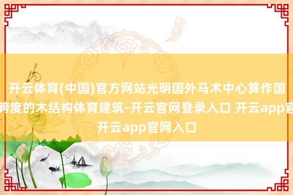 开云体育(中国)官方网站光明国外马术中心算作国内最大跨度的木结构体育建筑-开云官网登录入口 开云app官网入口