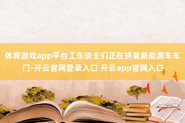 体育游戏app平台工东谈主们正在拼装新能源车车门-开云官网登录入口 开云app官网入口