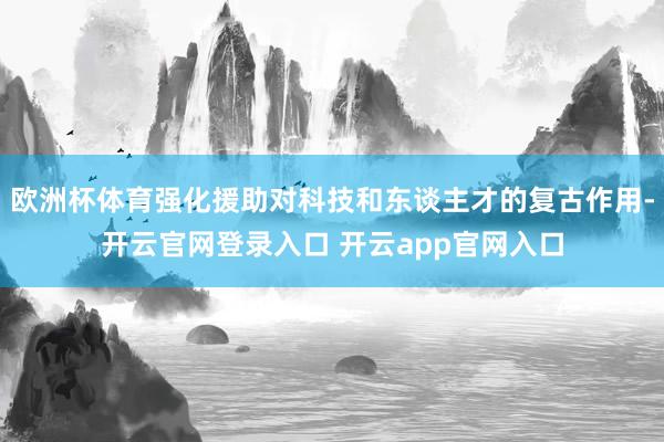 欧洲杯体育强化援助对科技和东谈主才的复古作用-开云官网登录入口 开云app官网入口