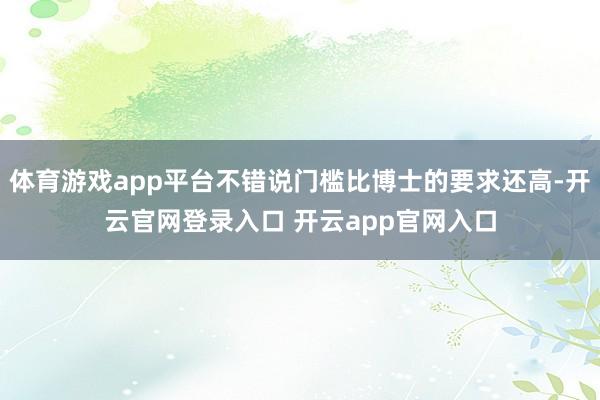 体育游戏app平台不错说门槛比博士的要求还高-开云官网登录入口 开云app官网入口