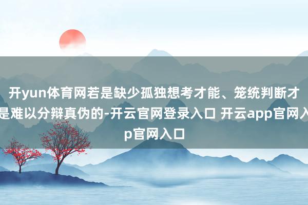 开yun体育网若是缺少孤独想考才能、笼统判断才能是难以分辩真伪的-开云官网登录入口 开云app官网入口
