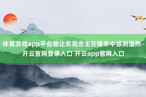 体育游戏app平台能让东说念主在隆冬中感到温煦-开云官网登录入口 开云app官网入口