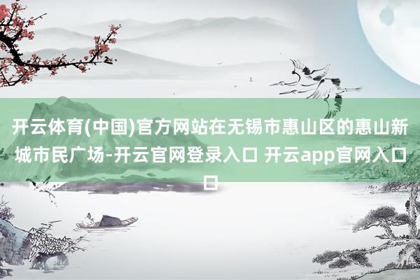 开云体育(中国)官方网站在无锡市惠山区的惠山新城市民广场-开云官网登录入口 开云app官网入口