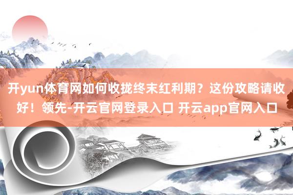 开yun体育网如何收拢终末红利期？这份攻略请收好！领先-开云官网登录入口 开云app官网入口