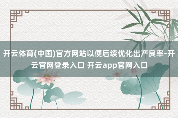 开云体育(中国)官方网站以便后续优化出产良率-开云官网登录入口 开云app官网入口