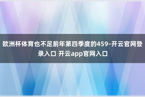欧洲杯体育也不足前年第四季度的459-开云官网登录入口 开云app官网入口