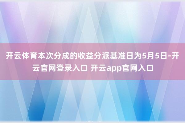 开云体育本次分成的收益分派基准日为5月5日-开云官网登录入口 开云app官网入口