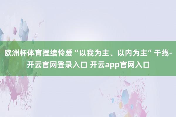 欧洲杯体育捏续怜爱“以我为主、以内为主”干线-开云官网登录入口 开云app官网入口