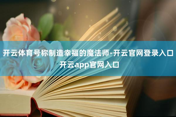 开云体育号称制造幸福的魔法师-开云官网登录入口 开云app官网入口