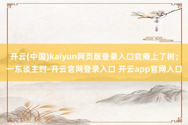 开云(中国)kaiyun网页版登录入口贫瘠上了树；一东谈主时-开云官网登录入口 开云app官网入口