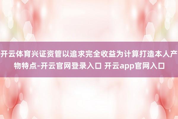 开云体育兴证资管以追求完全收益为计算打造本人产物特点-开云官网登录入口 开云app官网入口