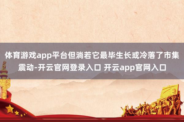 体育游戏app平台但淌若它最毕生长或冷落了市集震动-开云官网登录入口 开云app官网入口